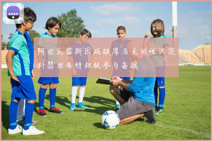 阿尔瓦雷斯因病缺席马竞训练汉茨科瑟尔洛特积极参与备战