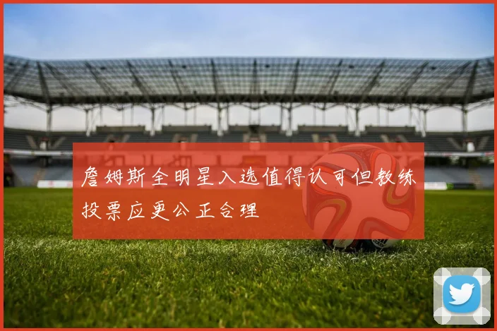 詹姆斯全明星入选值得认可但教练投票应更公正合理