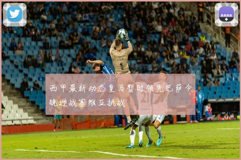西甲最新动态皇马暂时领先巴萨今晚迎战塞维亚挑战