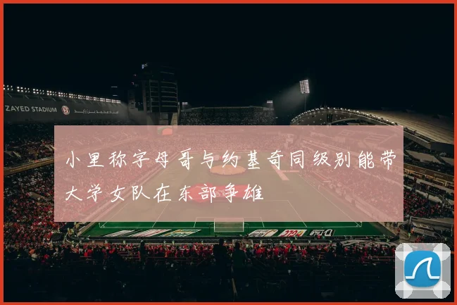 小里称字母哥与约基奇同级别能带大学女队在东部争雄