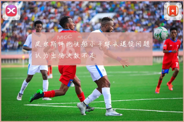 皮尔斯评论快船小卡球衣退役问题认为出场次数不足