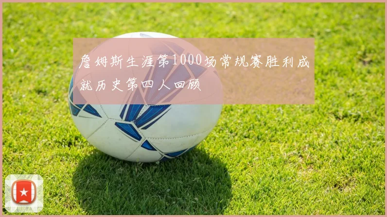 詹姆斯生涯第1000场常规赛胜利成就历史第四人回顾