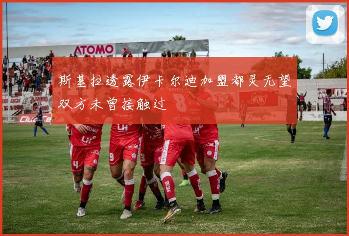 斯基拉透露伊卡尔迪加盟都灵无望双方未曾接触过