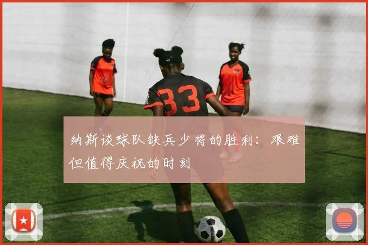 纳斯谈球队缺兵少将的胜利：艰难但值得庆祝的时刻