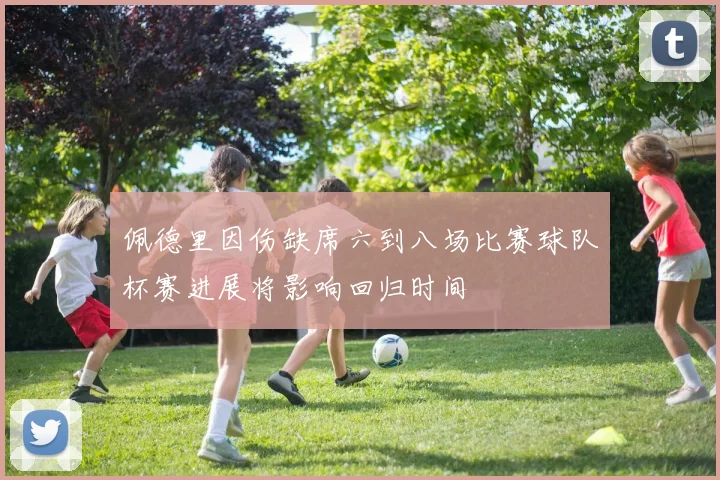 佩德里因伤缺席六到八场比赛球队杯赛进展将影响回归时间