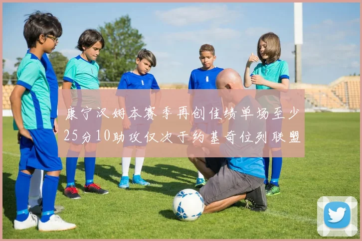 康宁汉姆本赛季再创佳绩单场至少25分10助攻仅次于约基奇位列联盟第二