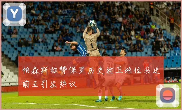 帕森斯称赞保罗历史控卫地位或进前五引发热议