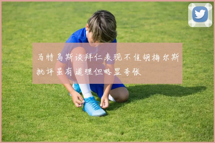 马特乌斯谈拜仁表现不佳胡梅尔斯批评虽有道理但略显夸张