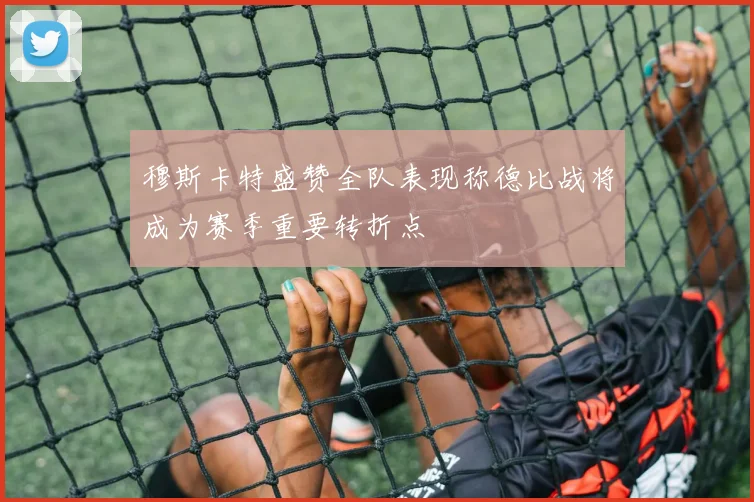 穆斯卡特盛赞全队表现称德比战将成为赛季重要转折点