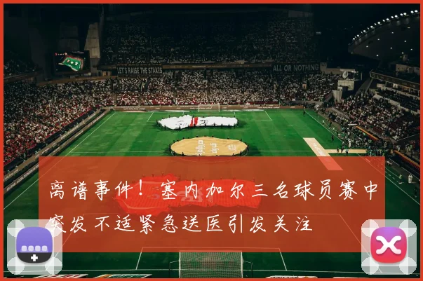 离谱事件！塞内加尔三名球员赛中突发不适紧急送医引发关注