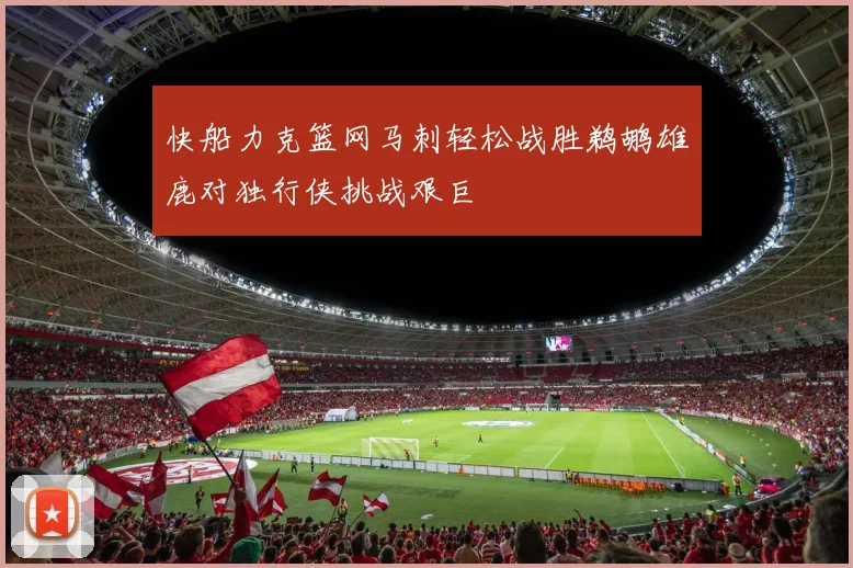 快船力克篮网马刺轻松战胜鹈鹕雄鹿对独行侠挑战艰巨