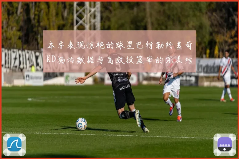 本季表现惊艳的球星巴特勒约基奇KD场均数据与高效投篮率的完美结合