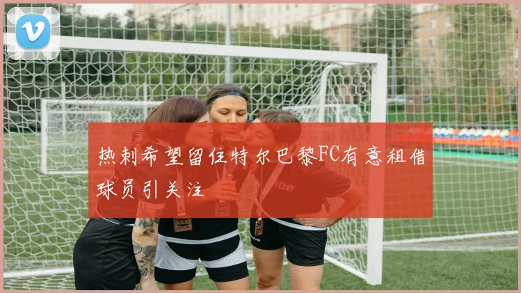 热刺希望留住特尔巴黎FC有意租借球员引关注