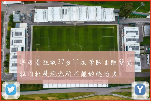 字母哥狂砍37分11板带队击败萨克拉门托展现无所不能的统治力
