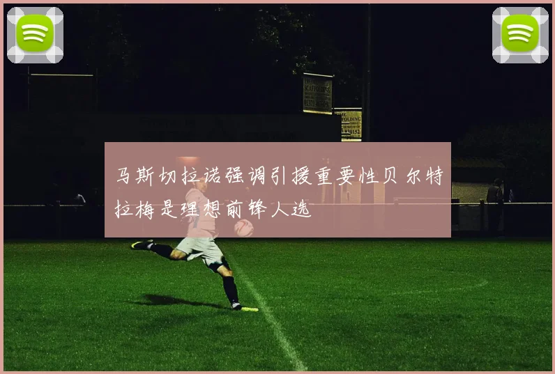 马斯切拉诺强调引援重要性贝尔特拉梅是理想前锋人选