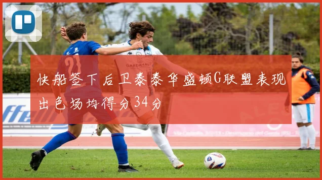 快船签下后卫泰泰华盛顿G联盟表现出色场均得分34分