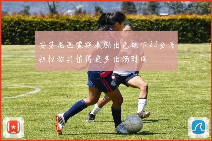 安芬尼西蒙斯表现出色砍下23分马祖拉称其值得更多出场时间