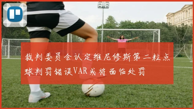 裁判委员会认定维尼修斯第二粒点球判罚错误VAR或将面临处罚