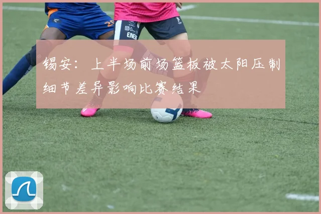 锡安：上半场前场篮板被太阳压制细节差异影响比赛结果