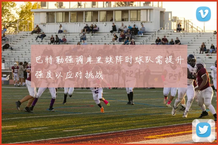 巴特勒强调库里缺阵时球队需提升强度以应对挑战