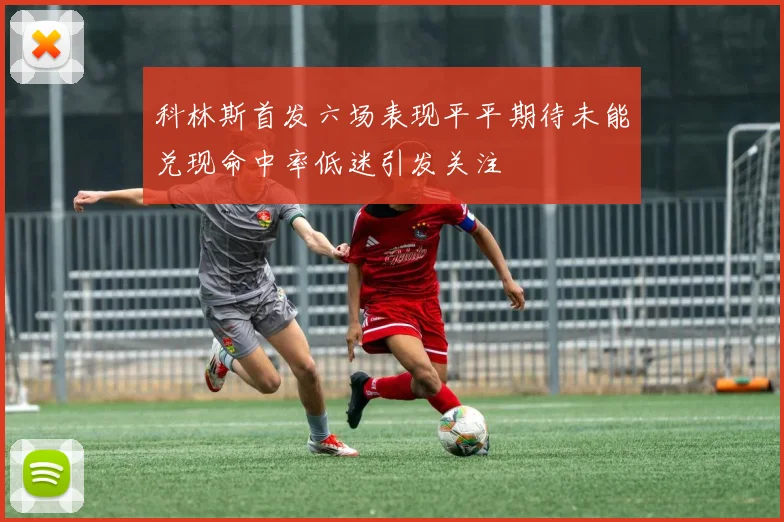 科林斯首发六场表现平平期待未能兑现命中率低迷引发关注