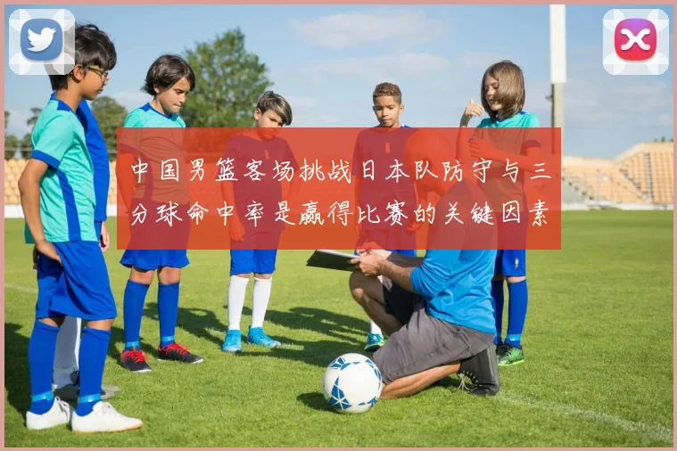 中国男篮客场挑战日本队防守与三分球命中率是赢得比赛的关键因素