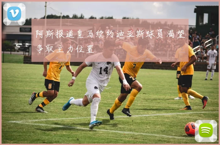 阿斯报道皇马续约迪亚斯球员渴望争取主力位置