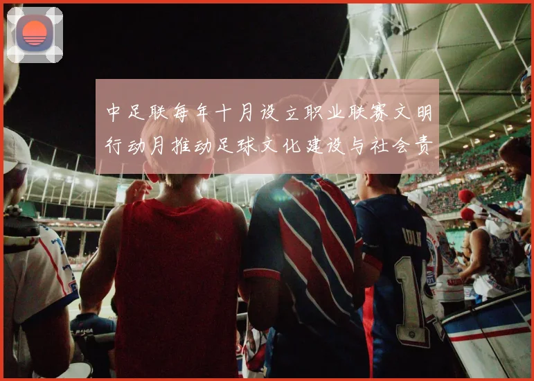中足联每年十月设立职业联赛文明行动月推动足球文化建设与社会责任