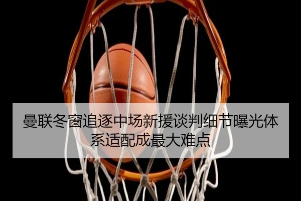 曼联冬窗追逐中场新援谈判细节曝光体系适配成最大难点